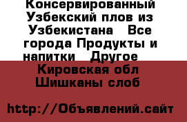 Консервированный Узбекский плов из Узбекистана - Все города Продукты и напитки » Другое   . Кировская обл.,Шишканы слоб.